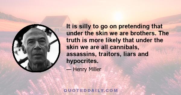 It is silly to go on pretending that under the skin we are brothers. The truth is more likely that under the skin we are all cannibals, assassins, traitors, liars and hypocrites.