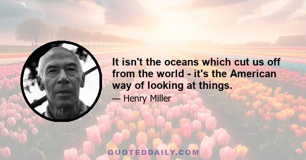 It isn't the oceans which cut us off from the world - it's the American way of looking at things.