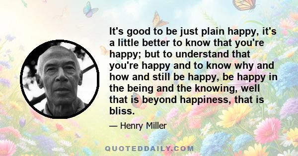 It's good to be just plain happy, it's a little better to know that you're happy; but to understand that you're happy and to know why and how and still be happy, be happy in the being and the knowing, well that is