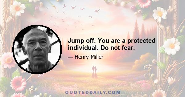 Jump off. You are a protected individual. Do not fear.