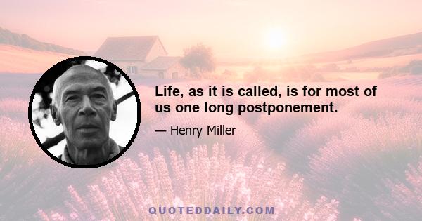 Life, as it is called, is for most of us one long postponement.