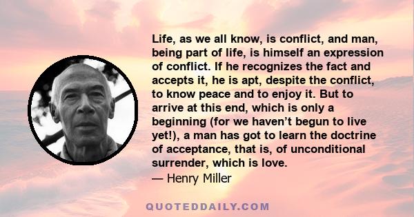 Life, as we all know, is conflict, and man, being part of life, is himself an expression of conflict. If he recognizes the fact and accepts it, he is apt, despite the conflict, to know peace and to enjoy it. But to