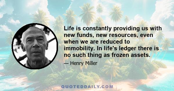 Life is constantly providing us with new funds, new resources, even when we are reduced to immobility. In life's ledger there is no such thing as frozen assets.