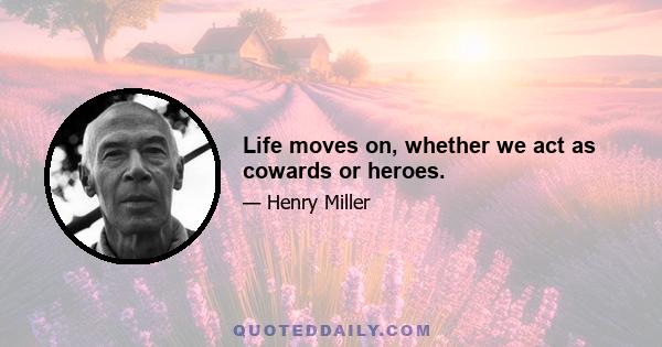 Life moves on, whether we act as cowards or heroes.