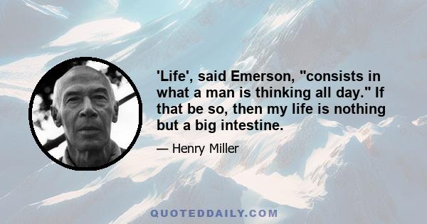 'Life', said Emerson, consists in what a man is thinking all day. If that be so, then my life is nothing but a big intestine.