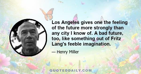 Los Angeles gives one the feeling of the future more strongly than any city I know of. A bad future, too, like something out of Fritz Lang's feeble imagination.