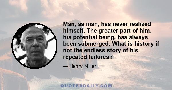 Man, as man, has never realized himself. The greater part of him, his potential being, has always been submerged. What is history if not the endless story of his repeated failures?