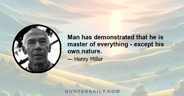 Man has demonstrated that he is master of everything - except his own nature.