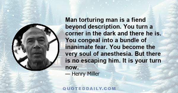 Man torturing man is a fiend beyond description. You turn a corner in the dark and there he is. You congeal into a bundle of inanimate fear. You become the very soul of anesthesia. But there is no escaping him. It is