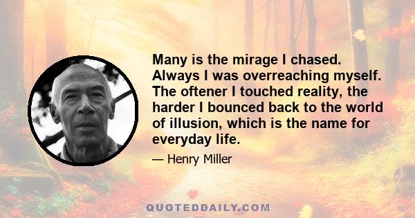 Many is the mirage I chased. Always I was overreaching myself. The oftener I touched reality, the harder I bounced back to the world of illusion, which is the name for everyday life.