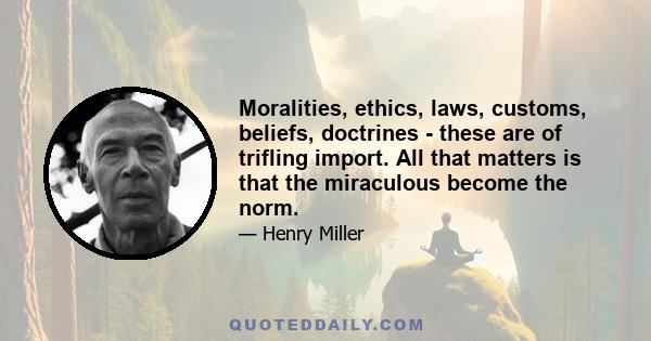 Moralities, ethics, laws, customs, beliefs, doctrines - these are of trifling import. All that matters is that the miraculous become the norm.