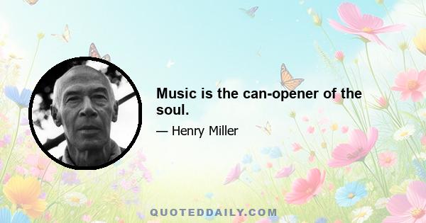 Music is the can-opener of the soul.