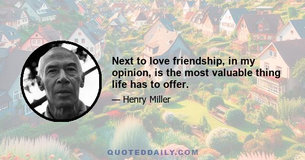 Next to love friendship, in my opinion, is the most valuable thing life has to offer.