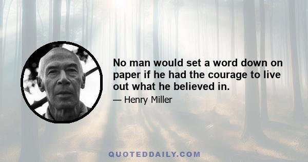 No man would set a word down on paper if he had the courage to live out what he believed in.