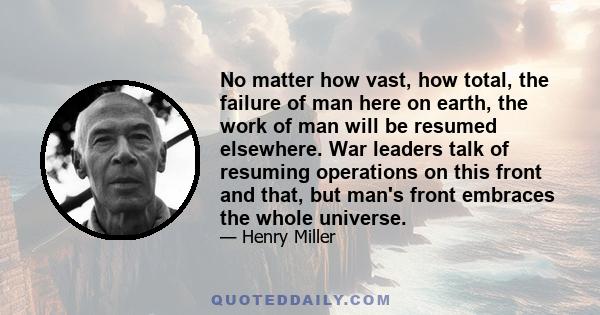 No matter how vast, how total, the failure of man here on earth, the work of man will be resumed elsewhere. War leaders talk of resuming operations on this front and that, but man's front embraces the whole universe.