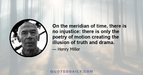 On the meridian of time, there is no injustice: there is only the poetry of motion creating the illusion of truth and drama.