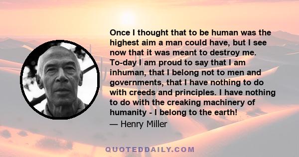 Once I thought that to be human was the highest aim a man could have, but I see now that it was meant to destroy me. To-day I am proud to say that I am inhuman, that I belong not to men and governments, that I have