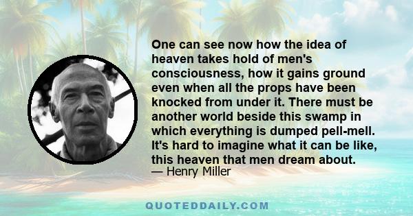 One can see now how the idea of heaven takes hold of men's consciousness, how it gains ground even when all the props have been knocked from under it. There must be another world beside this swamp in which everything is 