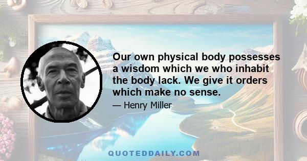 Our own physical body possesses a wisdom which we who inhabit the body lack. We give it orders which make no sense.