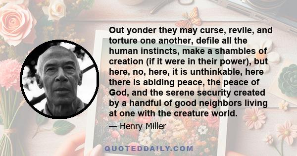 Out yonder they may curse, revile, and torture one another, defile all the human instincts, make a shambles of creation (if it were in their power), but here, no, here, it is unthinkable, here there is abiding peace,