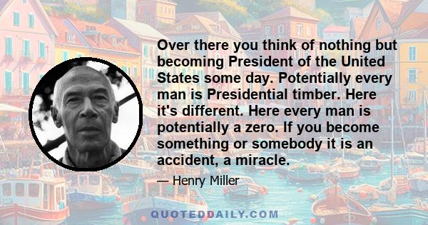 Over there you think of nothing but becoming President of the United States some day. Potentially every man is Presidential timber. Here it's different. Here every man is potentially a zero. If you become something or