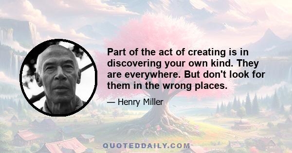 Part of the act of creating is in discovering your own kind. They are everywhere. But don't look for them in the wrong places.