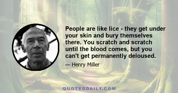 People are like lice - they get under your skin and bury themselves there. You scratch and scratch until the blood comes, but you can't get permanently deloused.