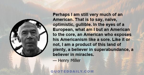 Perhaps I am still very much of an American. That is to say, naïve, optimistic, gullible. In the eyes of a European, what am I but an American to the core, an American who exposes his Americanism like a sore. Like it or 