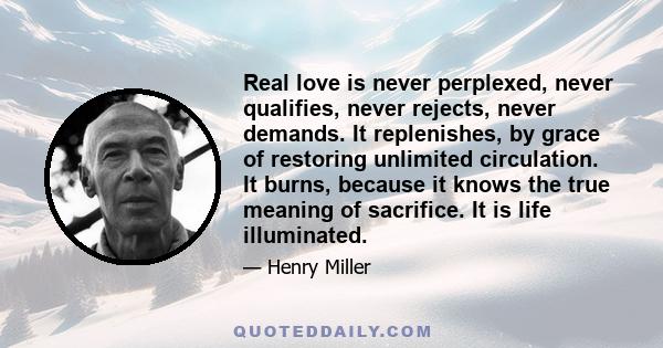 Real love is never perplexed, never qualifies, never rejects, never demands. It replenishes, by grace of restoring unlimited circulation. It burns, because it knows the true meaning of sacrifice. It is life illuminated.