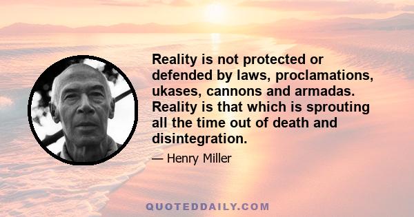 Reality is not protected or defended by laws, proclamations, ukases, cannons and armadas. Reality is that which is sprouting all the time out of death and disintegration.