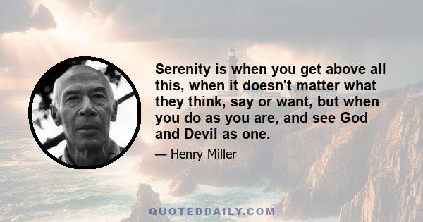 Serenity is when you get above all this, when it doesn't matter what they think, say or want, but when you do as you are, and see God and Devil as one.