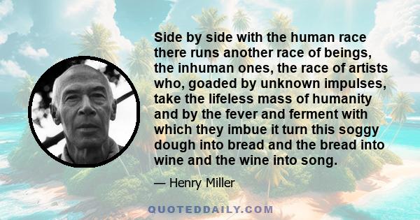 Side by side with the human race there runs another race of beings, the inhuman ones, the race of artists who, goaded by unknown impulses, take the lifeless mass of humanity and by the fever and ferment with which they