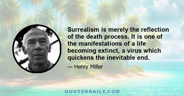 Surrealism is merely the reflection of the death process. It is one of the manifestations of a life becoming extinct, a virus which quickens the inevitable end.