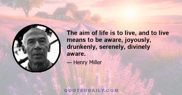 The aim of life is to live, and to live means to be aware, joyously, drunkenly, serenely, divinely aware.