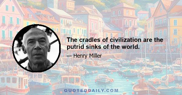 The cradles of civilization are the putrid sinks of the world.