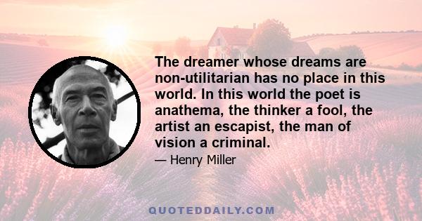 The dreamer whose dreams are non-utilitarian has no place in this world. In this world the poet is anathema, the thinker a fool, the artist an escapist, the man of vision a criminal.