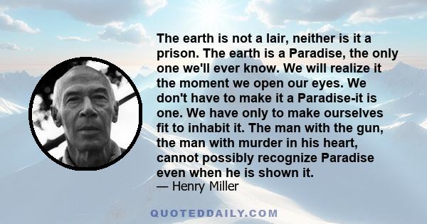 The earth is not a lair, neither is it a prison. The earth is a Paradise, the only one we'll ever know. We will realize it the moment we open our eyes. We don't have to make it a Paradise-it is one. We have only to make 