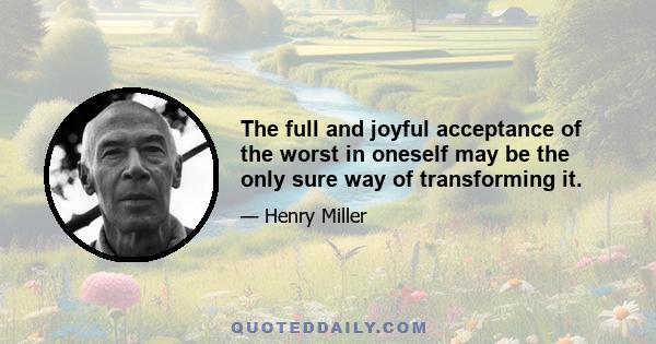 The full and joyful acceptance of the worst in oneself may be the only sure way of transforming it.