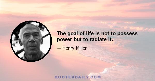 The goal of life is not to possess power but to radiate it.