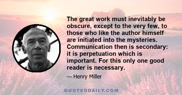 The great work must inevitably be obscure, except to the very few, to those who like the author himself are initiated into the mysteries. Communication then is secondary: it is perpetuation which is important. For this