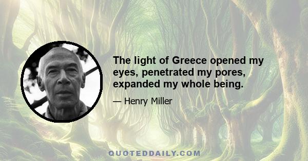 The light of Greece opened my eyes, penetrated my pores, expanded my whole being.