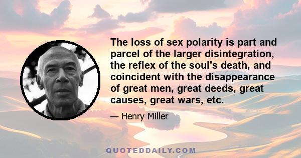 The loss of sex polarity is part and parcel of the larger disintegration, the reflex of the soul's death, and coincident with the disappearance of great men, great deeds, great causes, great wars, etc.