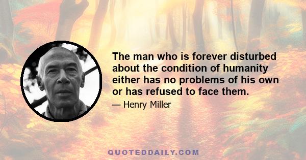 The man who is forever disturbed about the condition of humanity either has no problems of his own or has refused to face them.