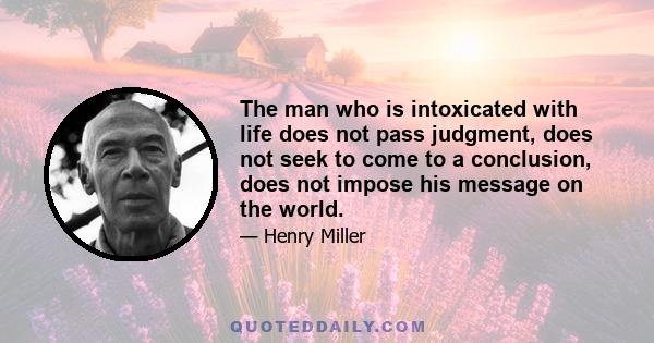 The man who is intoxicated with life does not pass judgment, does not seek to come to a conclusion, does not impose his message on the world.