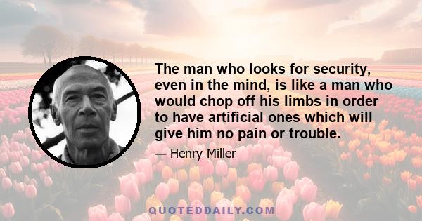 The man who looks for security, even in the mind, is like a man who would chop off his limbs in order to have artificial ones which will give him no pain or trouble.