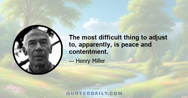 The most difficult thing to adjust to, apparently, is peace and contentment.