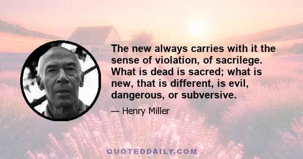 The new always carries with it the sense of violation, of sacrilege. What is dead is sacred; what is new, that is different, is evil, dangerous, or subversive.