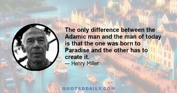 The only difference between the Adamic man and the man of today is that the one was born to Paradise and the other has to create it.