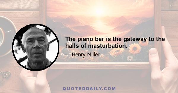 The piano bar is the gateway to the halls of masturbation.