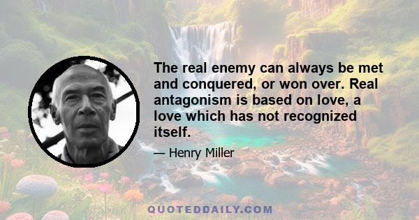 The real enemy can always be met and conquered, or won over. Real antagonism is based on love, a love which has not recognized itself.